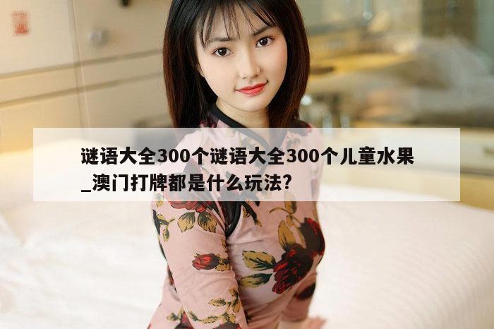 谜语大全300个谜语大全300个儿童水果_澳门打牌都是什么玩法?